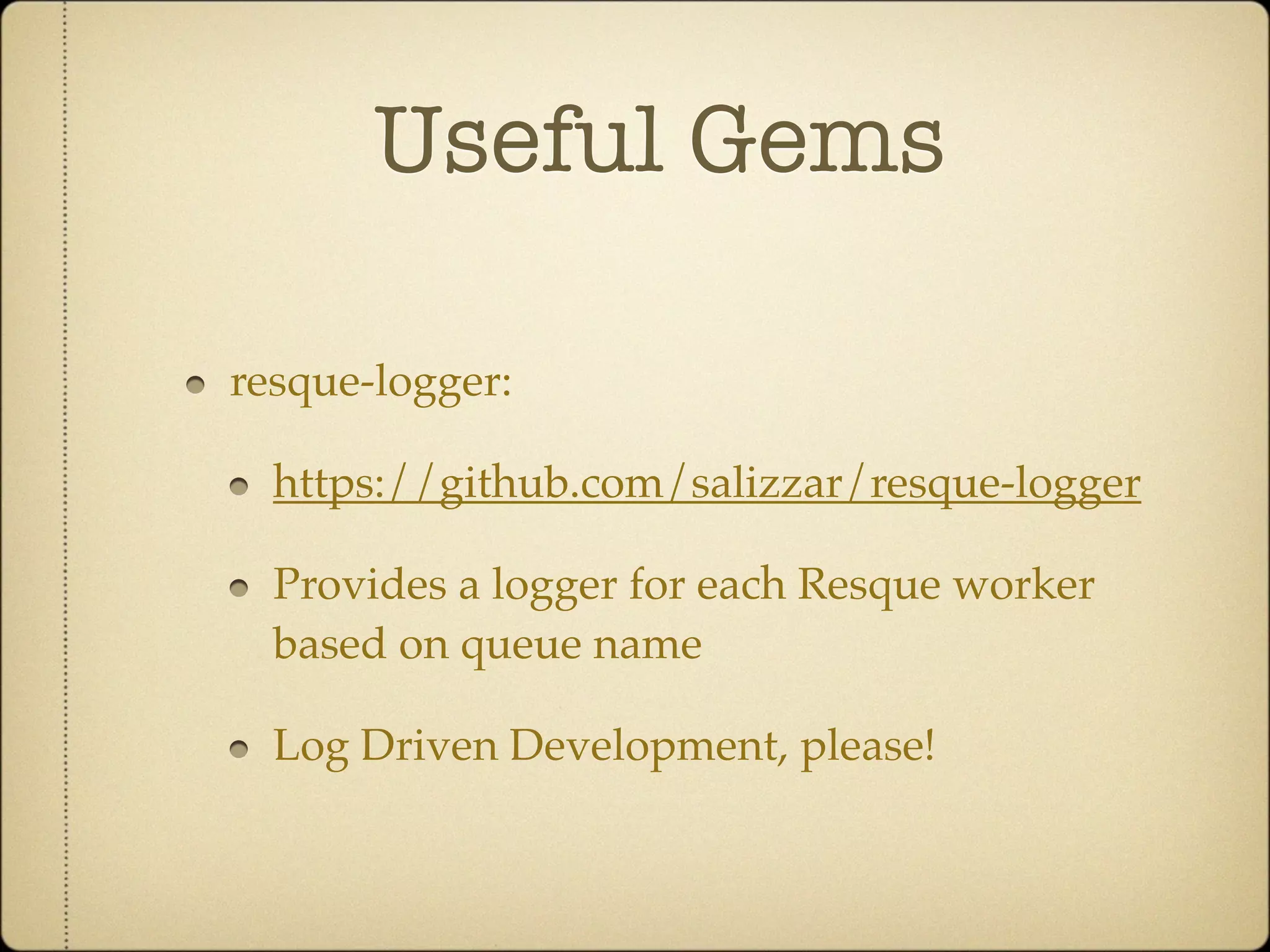 Useful Gems

resque-logger:

  https://github.com/salizzar/resque-logger

  Provides a logger for each Resque worker
  based on queue name

  Log Driven Development, please!
 