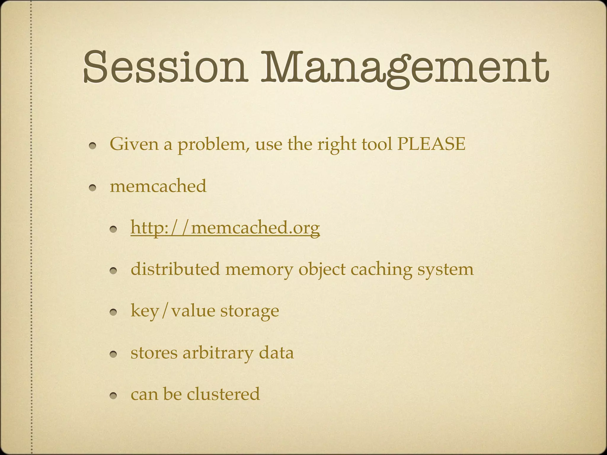 Session Management
 Given a problem, use the right tool PLEASE

 memcached

   http://memcached.org

   distributed memory object caching system

   key/value storage

   stores arbitrary data

   can be clustered
 