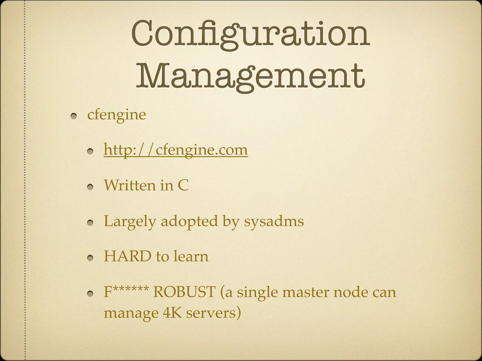 Conﬁguration
     Management
cfengine

  http://cfengine.com

  Written in C

  Largely adopted by sysadms

  HARD to learn

  F****** ROBUST (a single master node can
  manage 4K servers)
 