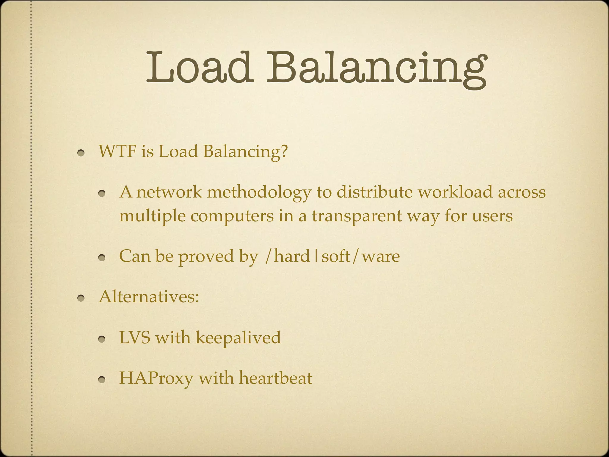 Load Balancing
WTF is Load Balancing?

  A network methodology to distribute workload across
  multiple computers in a transparent way for users

  Can be proved by /hard|soft/ware

Alternatives:

  LVS with keepalived

  HAProxy with heartbeat
 