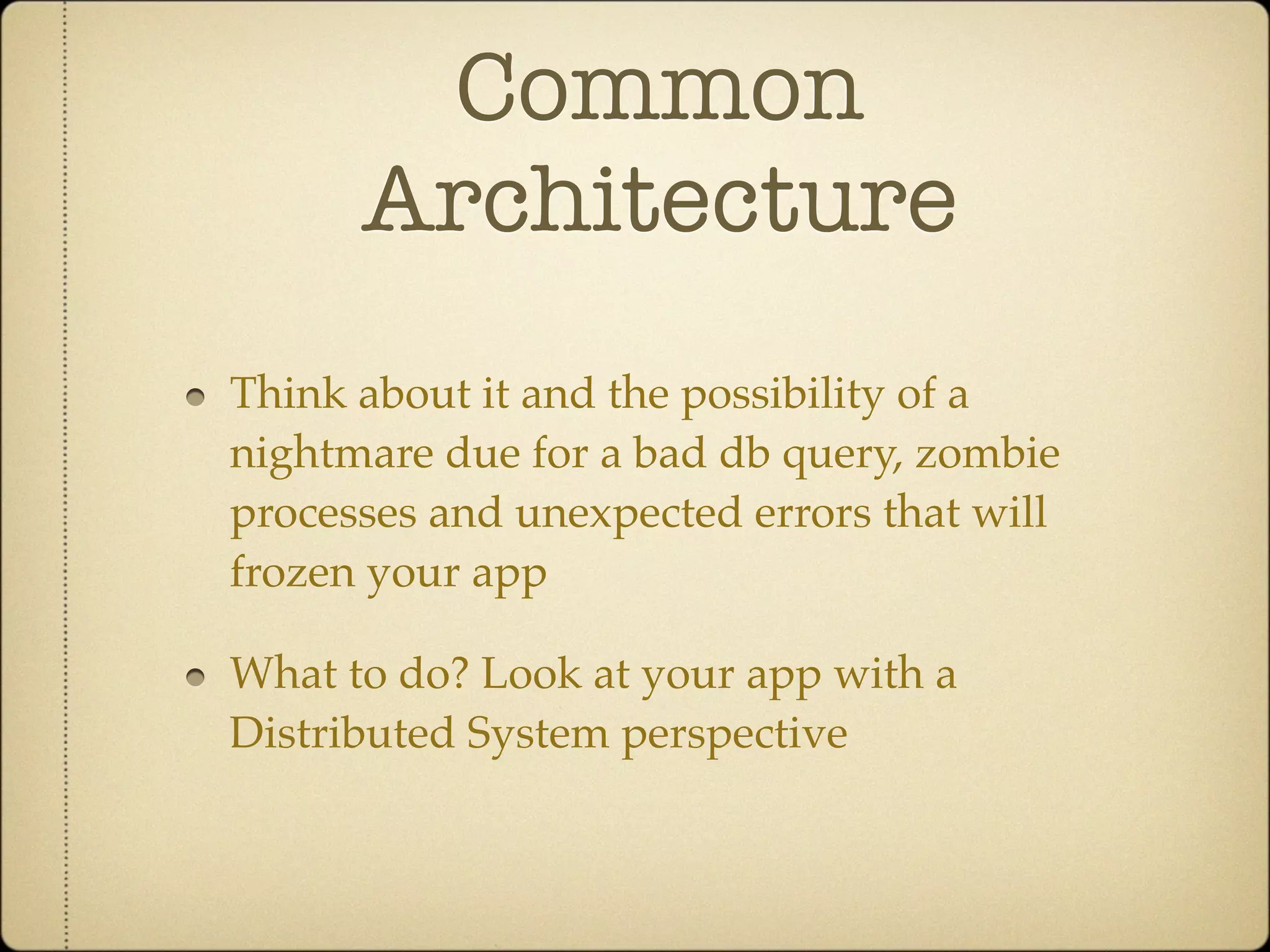 Common
      Architecture
Think about it and the possibility of a
nightmare due for a bad db query, zombie
processes and unexpected errors that will
frozen your app

What to do? Look at your app with a
Distributed System perspective
 