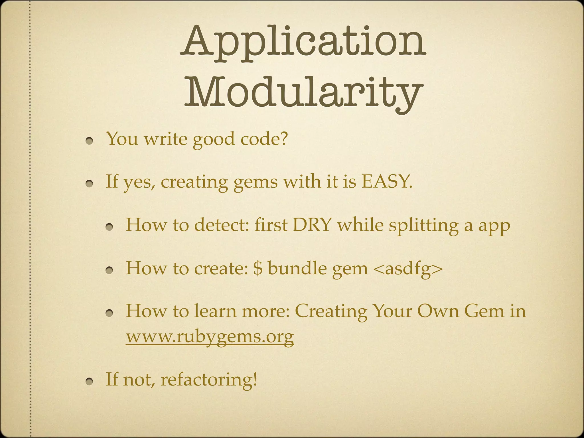 Application
         Modularity
You write good code?

If yes, creating gems with it is EASY.

  How to detect: ﬁrst DRY while splitting a app

  How to create: $ bundle gem <asdfg>

  How to learn more: Creating Your Own Gem in
  www.rubygems.org

If not, refactoring!
 