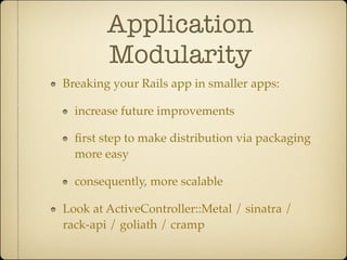 Application
        Modularity
Breaking your Rails app in smaller apps:

  increase future improvements

  ﬁrst step to make distribution via packaging
  more easy

  consequently, more scalable

Look at ActiveController::Metal / sinatra /
rack-api / goliath / cramp
 