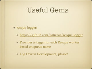 Useful Gems

resque-logger:

  https://github.com/salizzar/resque-logger

  Provides a logger for each Resque worker
  based on queue name

  Log Driven Development, please!
 