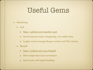 Useful Gems
Monitoring

  God

     https://github.com/mojombo/god

     Several memory leaks at beginning, very stable today

     Largely used to manage Resque workers and Thin clusters

  Bluepill

     https://github.com/arya/bluepill

     More simple than God, less features

     Some issues with signal handling
 