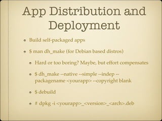 App Distribution and
    Deployment
 Build self-packaged apps

 $ man dh_make (for Debian based distros)

   Hard or too boring? Maybe, but effort compensates

   $ dh_make --native --simple --indep --
   packagename <yourapp> --copyright blank

   $ debuild

   # dpkg -i <yourapp>_<version>_<arch>.deb
 