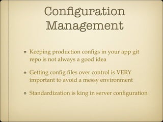 Conﬁguration
     Management
Keeping production conﬁgs in your app git
repo is not always a good idea

Getting conﬁg ﬁles over control is VERY
important to avoid a messy environment

Standardization is king in server conﬁguration
 