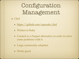 Conﬁguration
       Management
Chef

 https://github.com/opscode/chef

 Written in Ruby

 Created as a Puppet alternative in order to solve
 some problems with it

 Large community adoption

 Works good
 