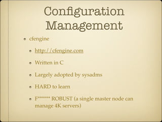 Conﬁguration
     Management
cfengine

  http://cfengine.com

  Written in C

  Largely adopted by sysadms

  HARD to learn

  F****** ROBUST (a single master node can
  manage 4K servers)
 