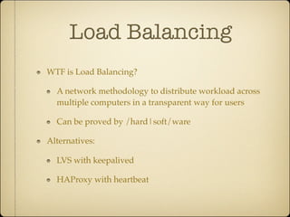 Load Balancing
WTF is Load Balancing?

  A network methodology to distribute workload across
  multiple computers in a transparent way for users

  Can be proved by /hard|soft/ware

Alternatives:

  LVS with keepalived

  HAProxy with heartbeat
 