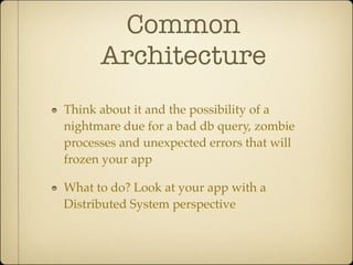 Common
      Architecture
Think about it and the possibility of a
nightmare due for a bad db query, zombie
processes and unexpected errors that will
frozen your app

What to do? Look at your app with a
Distributed System perspective
 