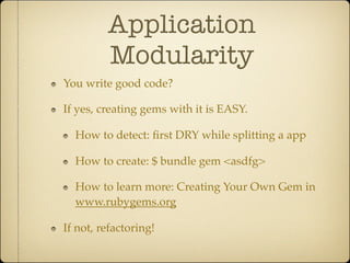 Application
         Modularity
You write good code?

If yes, creating gems with it is EASY.

  How to detect: ﬁrst DRY while splitting a app

  How to create: $ bundle gem <asdfg>

  How to learn more: Creating Your Own Gem in
  www.rubygems.org

If not, refactoring!
 