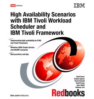 Front cover

High Availability Scenarios
with IBM Tivoli Workload
Scheduler and
IBM Tivoli Framework
Implementing high availability for ITWS
and Tivoli Framework

Windows 2000 Cluster Service
and HACMP scenarios

Best practices and tips




                                                          Vasfi Gucer
                                                        Satoko Egawa
                                                        David Oswald
                                                          Geoff Pusey
                                                           John Webb
                                                         Anthony Yen



ibm.com/redbooks
 
