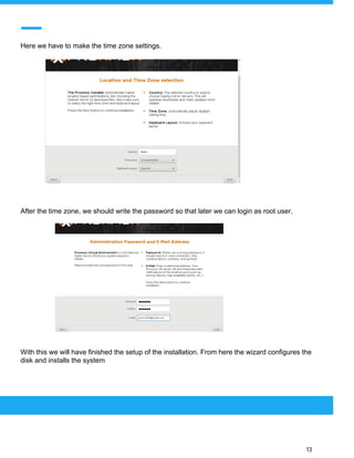  
 
Here we have to make the time zone settings.
After the time zone, we should write the password so that later we can login as root user.
With this we will have finished the setup of the installation. From here the wizard configures the
disk and installs the system
 
 
 
13 
 