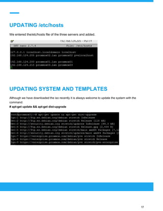  
 
UPDATING /etc/hosts
We entered the/etc/hosts file of the three servers and added.
UPDATING SYSTEM AND TEMPLATES
Although we have downloaded the iso recently it is always welcome to update the system with the
command:
# apt-get update && apt-get dist-upgrade
 
 
 
17 
 