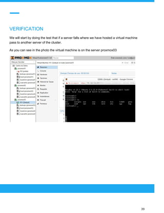  
 
VERIFICATION
We will start by doing the test that if a server falls where we have hosted a virtual machine
pass to another server of the cluster.
As you can see in the photo the virtual machine is on the server proxmox03
 
 
 
39 
 