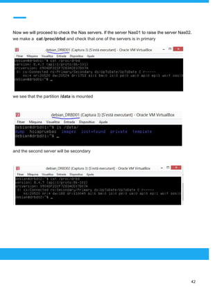  
 
Now we will proceed to check the Nas servers. If the server Nas01 to raise the server Nas02.
we make a ​cat /proc/drbd​ and check that one of the servers is in primary
we see that the partition​ /data ​is mounted
and the second server will be secondary
 
 
 
42 
 