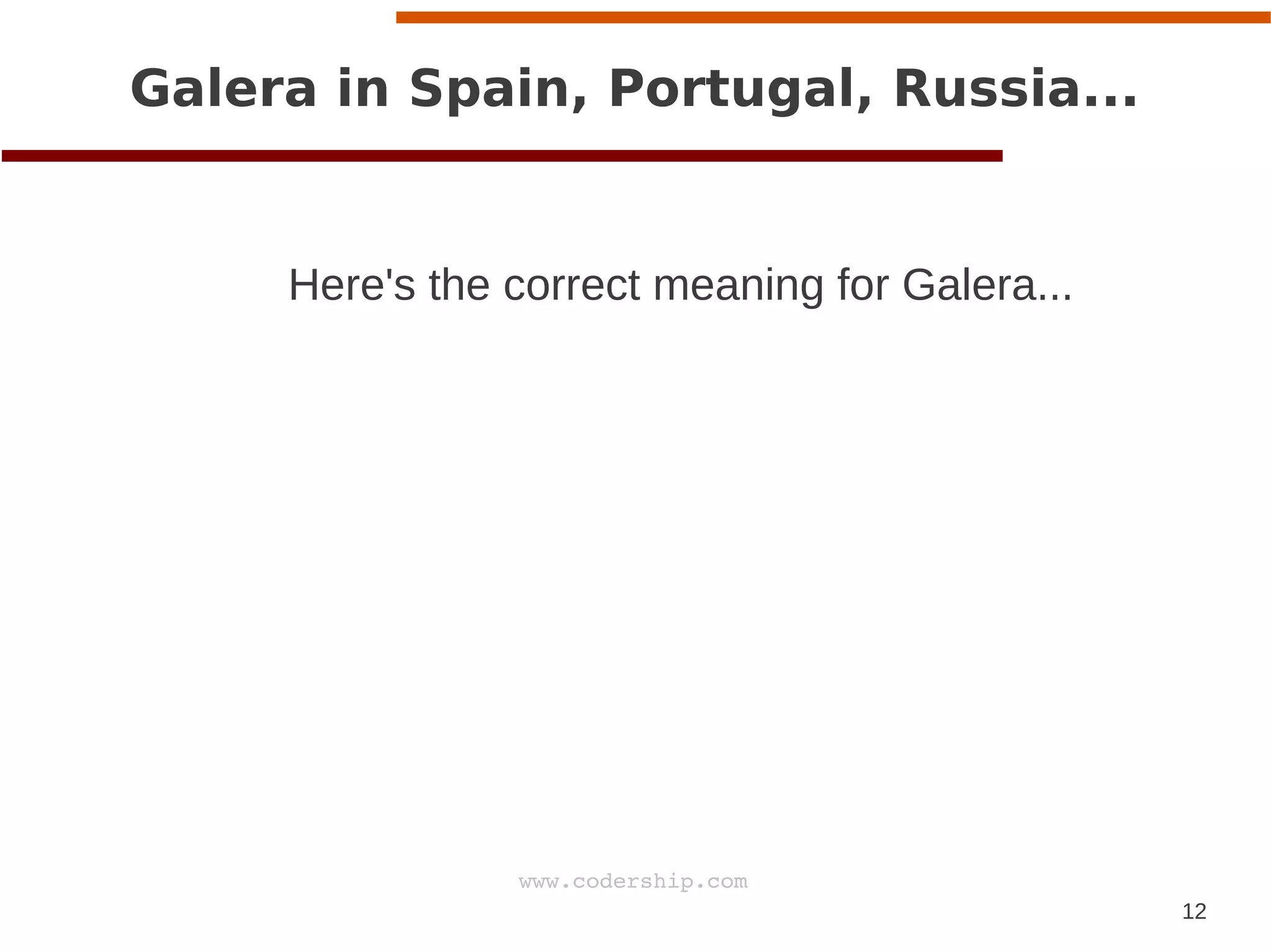 12
www.codership.com
Galera in Spain, Portugal, Russia...
Here's the correct meaning for Galera...
 