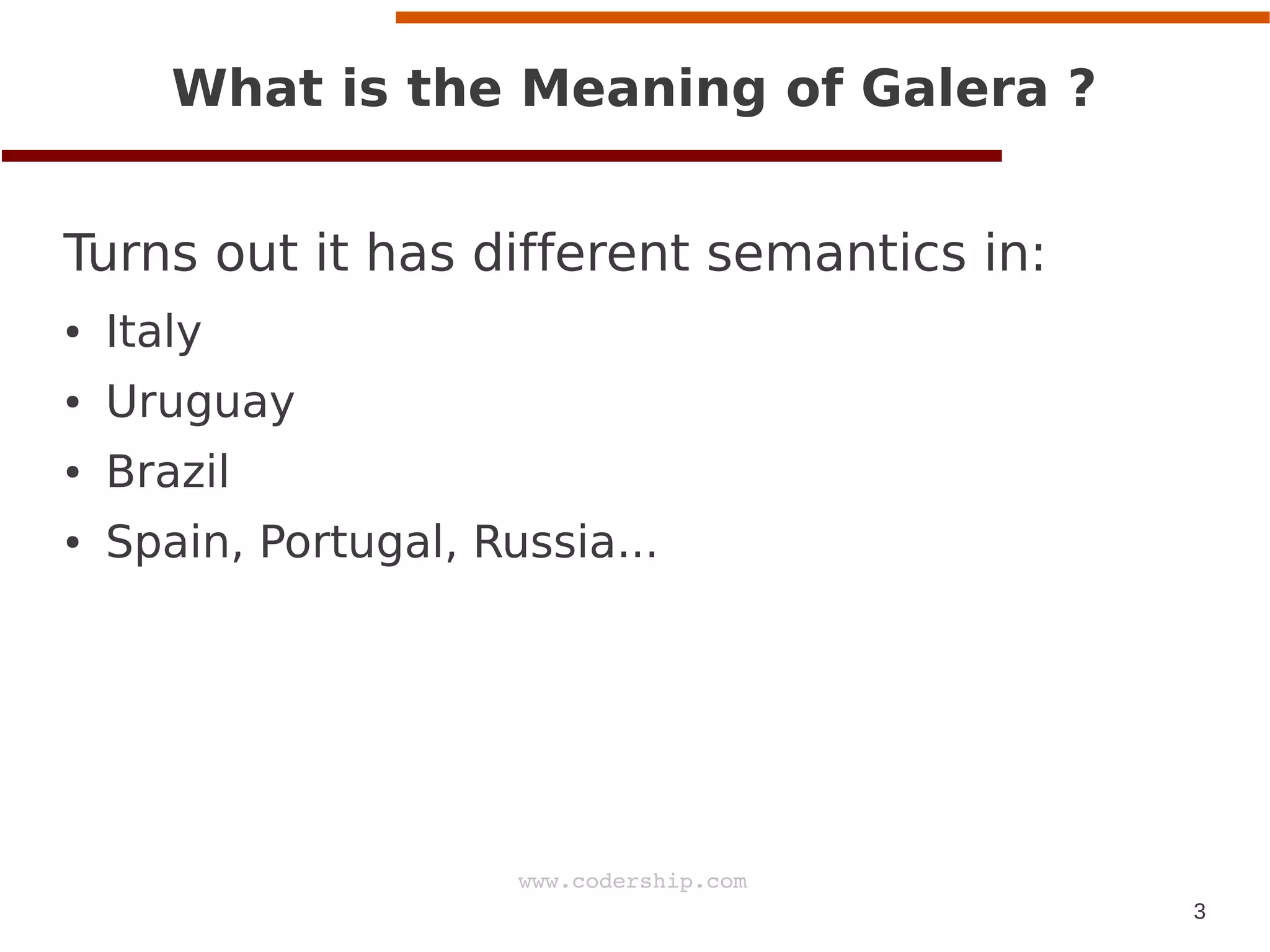 3
www.codership.com
What is the Meaning of Galera ?
Turns out it has different semantics in:
● Italy
● Uruguay
● Brazil
● Spain, Portugal, Russia...
 