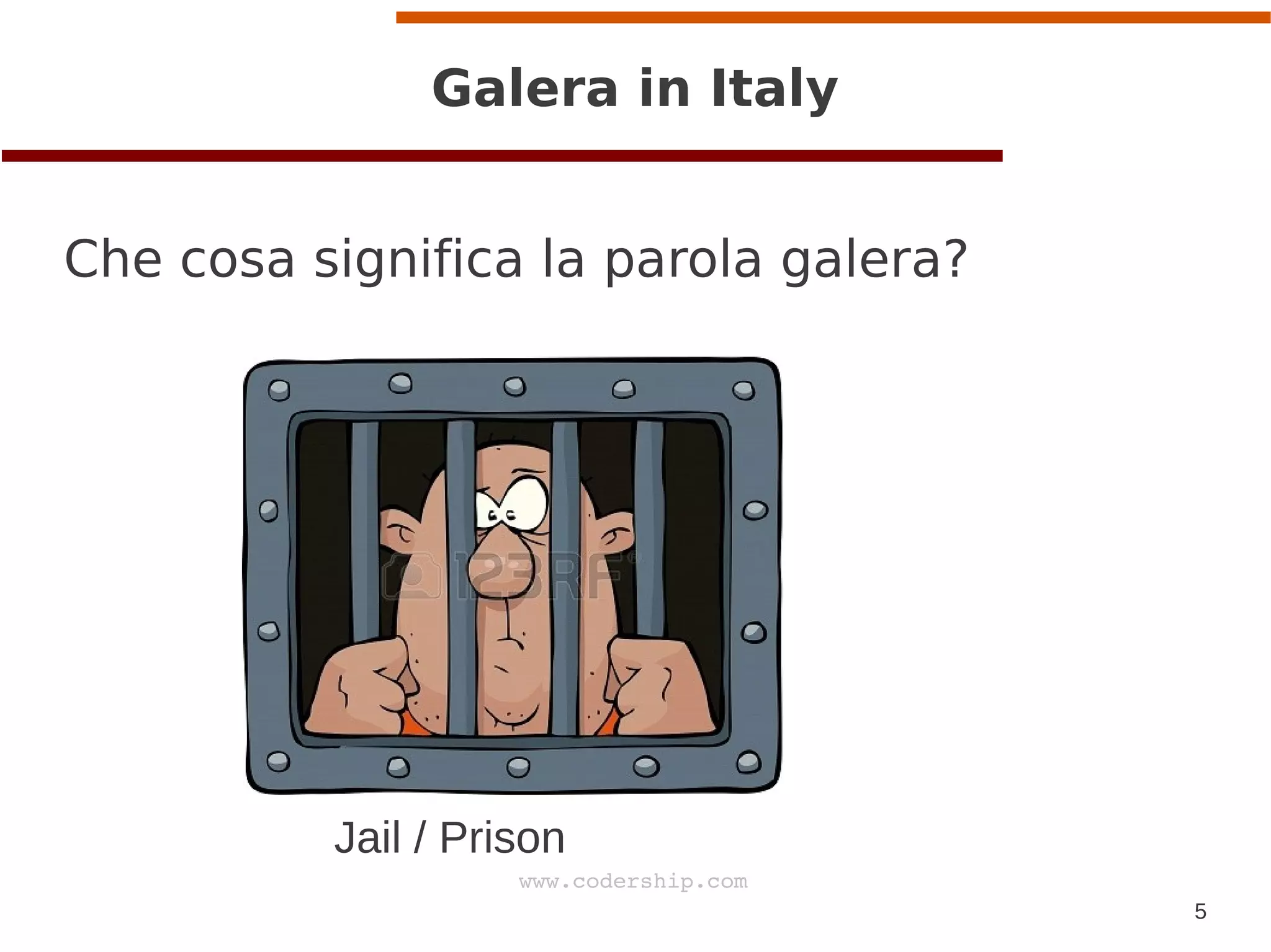 5
www.codership.com
Galera in Italy
Che cosa significa la parola galera?
Jail / Prison
 