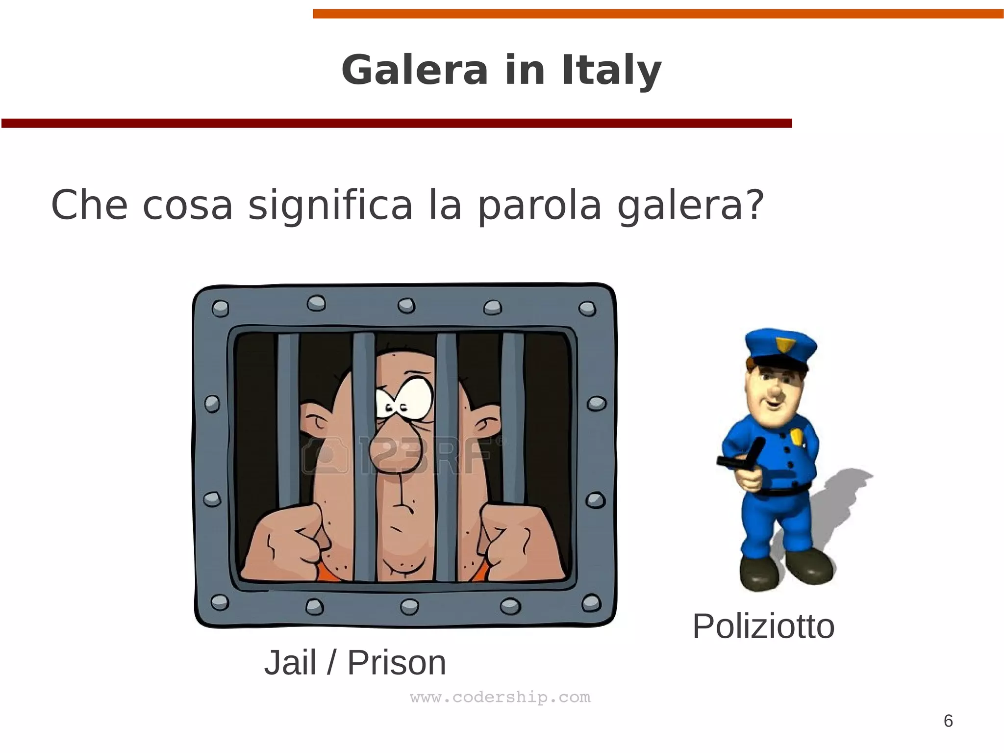6
www.codership.com
Galera in Italy
Che cosa significa la parola galera?
Poliziotto
Jail / Prison
 