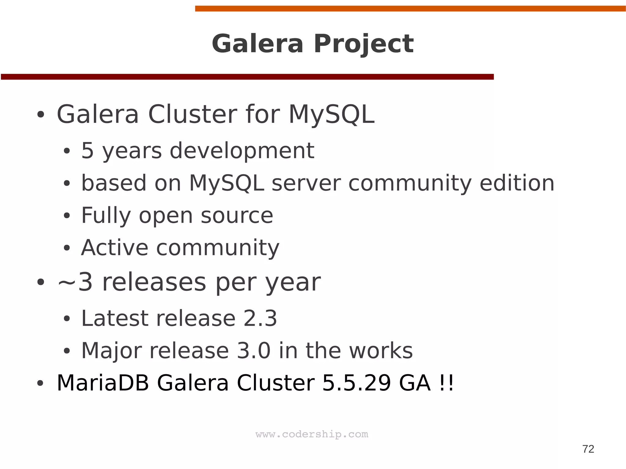 72
www.codership.com
Galera Project
● Galera Cluster for MySQL
● 5 years development
● based on MySQL server community edition
● Fully open source
● Active community
● ~3 releases per year
● Latest release 2.3
● Major release 3.0 in the works
● MariaDB Galera Cluster 5.5.29 GA !!
 