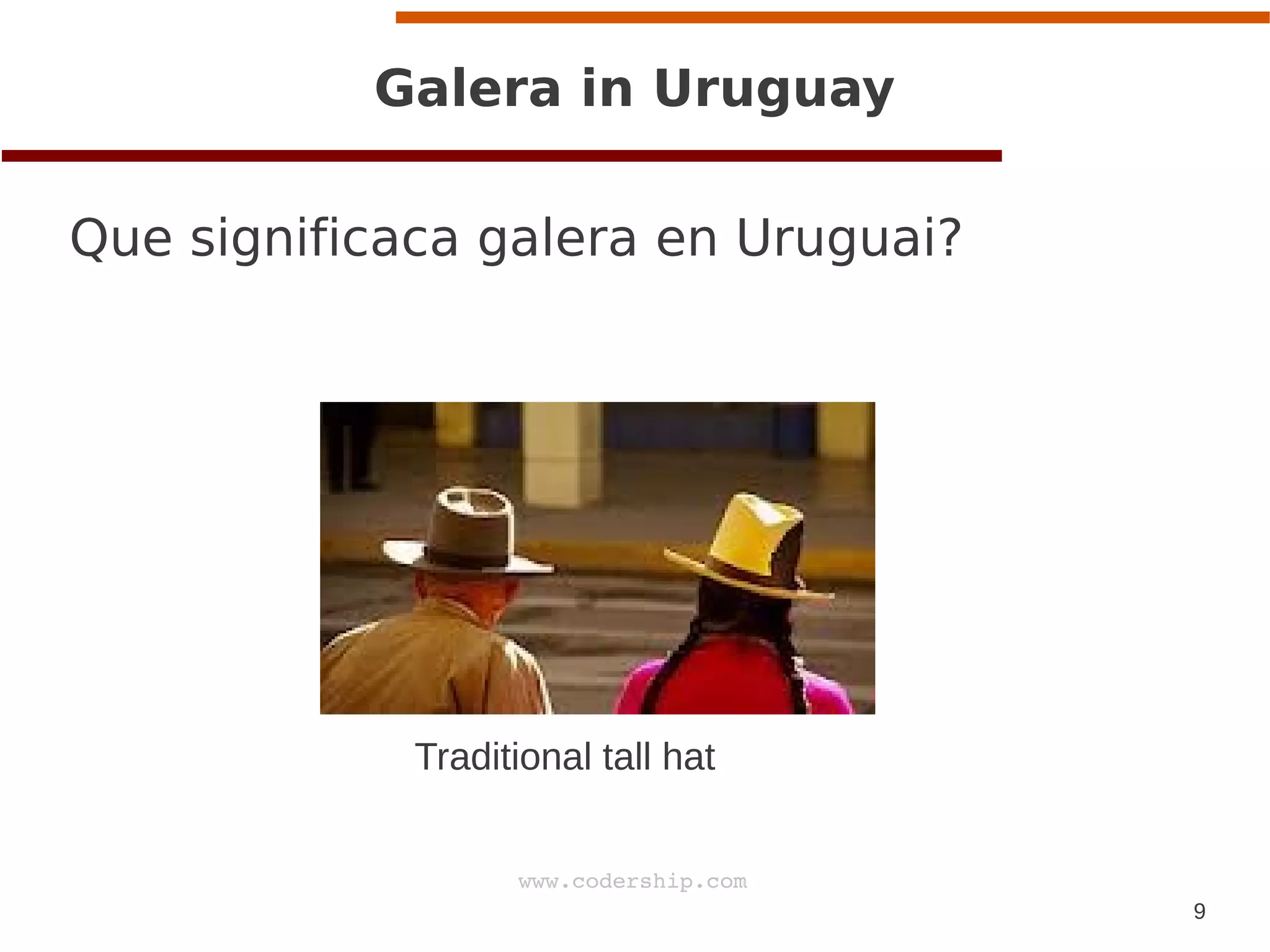 9
www.codership.com
Galera in Uruguay
Que significaca galera en Uruguai?
Traditional tall hat
 