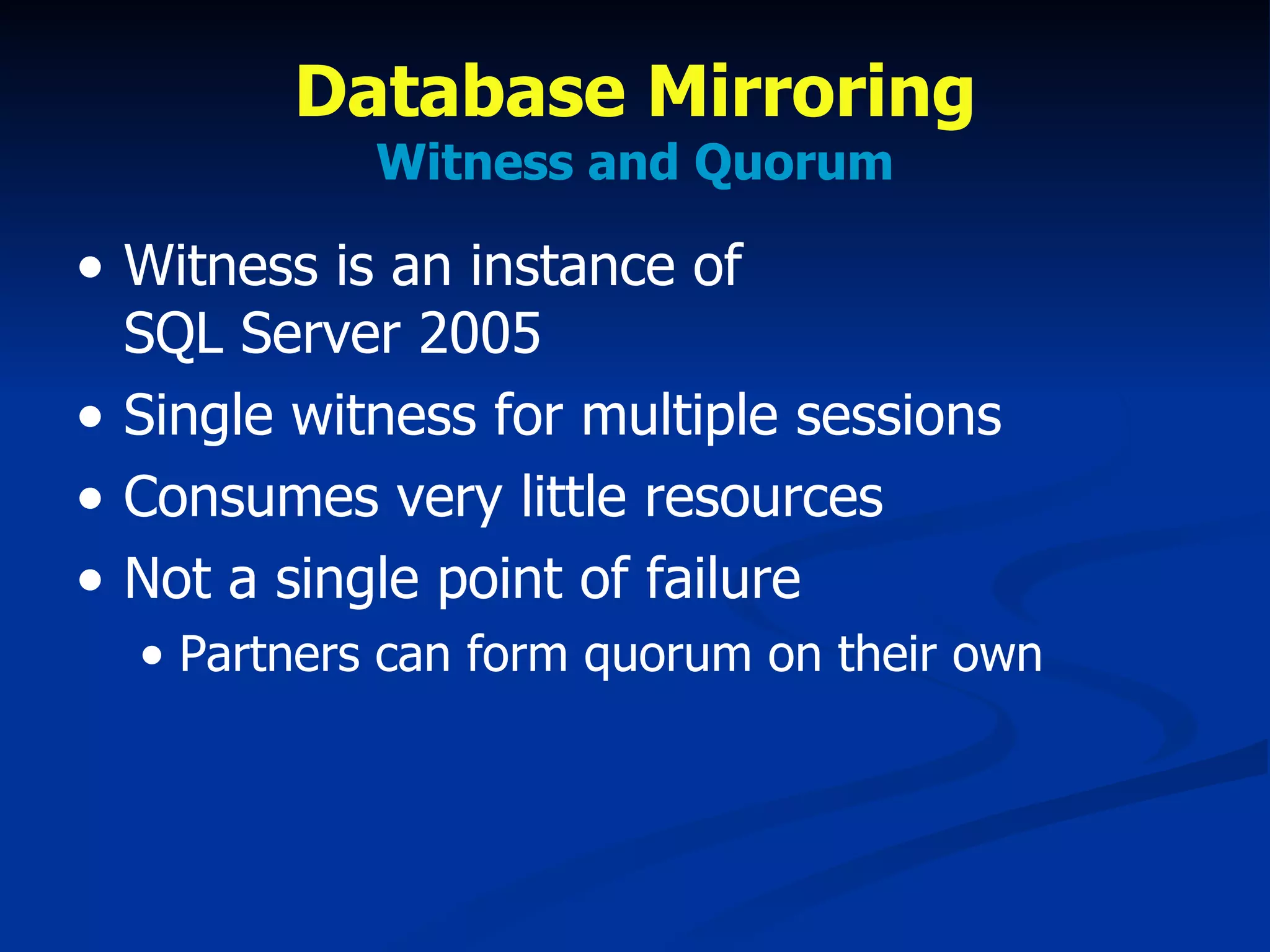 Database Mirroring Witness and Quorum Witness is an instance of  SQL Server 2005 Single witness for multiple sessions Consumes very little resources Not a single point of failure Partners can form quorum on their own 