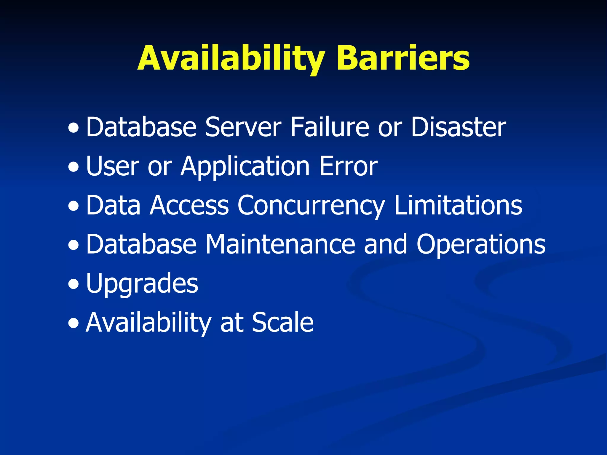 Availability Barriers Database Server Failure or Disaster User or Application Error Data Access Concurrency Limitations Database Maintenance and Operations Upgrades Availability at Scale 