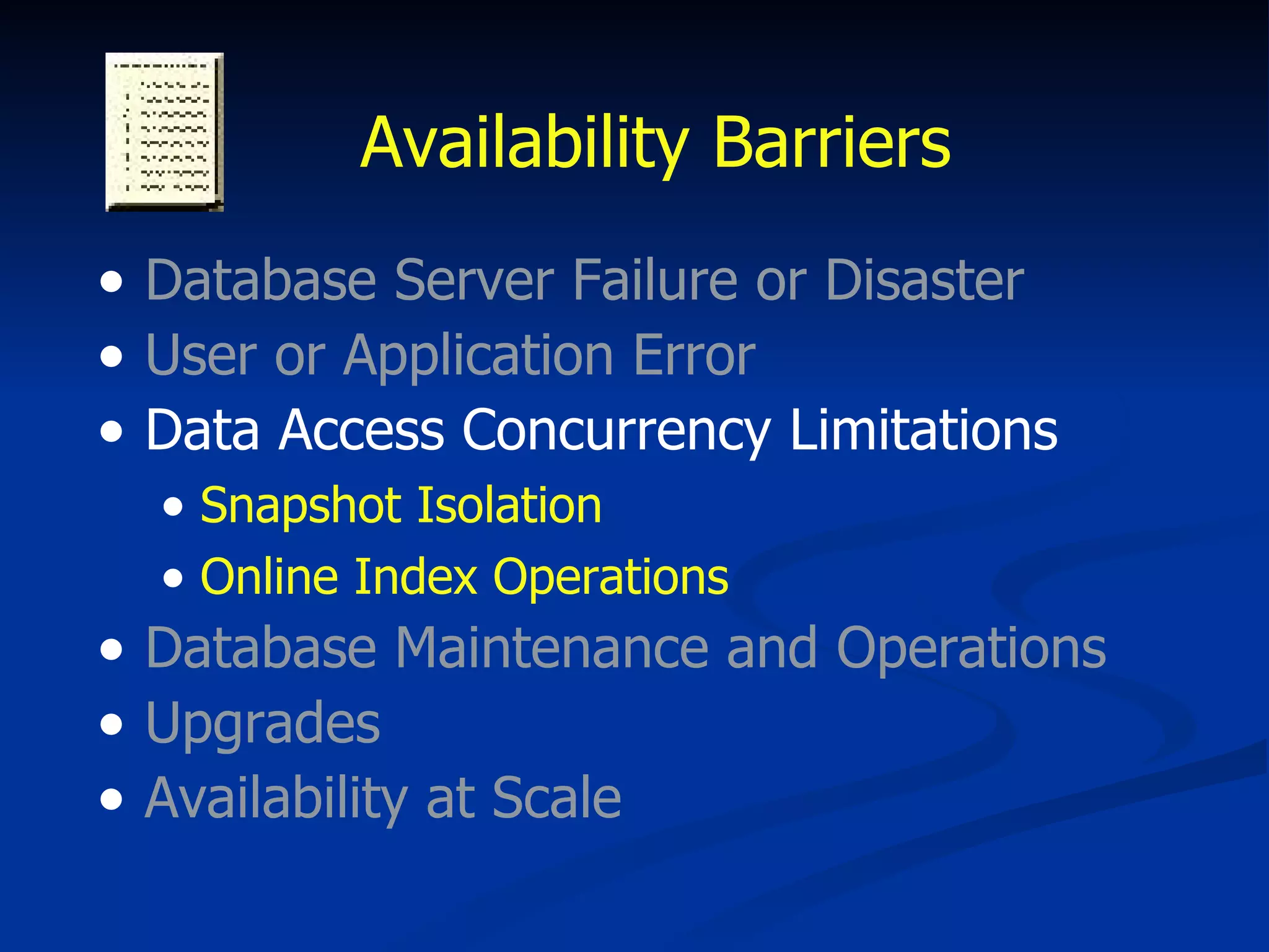 Availability Barriers Database Server Failure or Disaster User or Application Error Data Access Concurrency Limitations Snapshot Isolation Online Index Operations Database Maintenance and Operations Upgrades Availability at Scale 