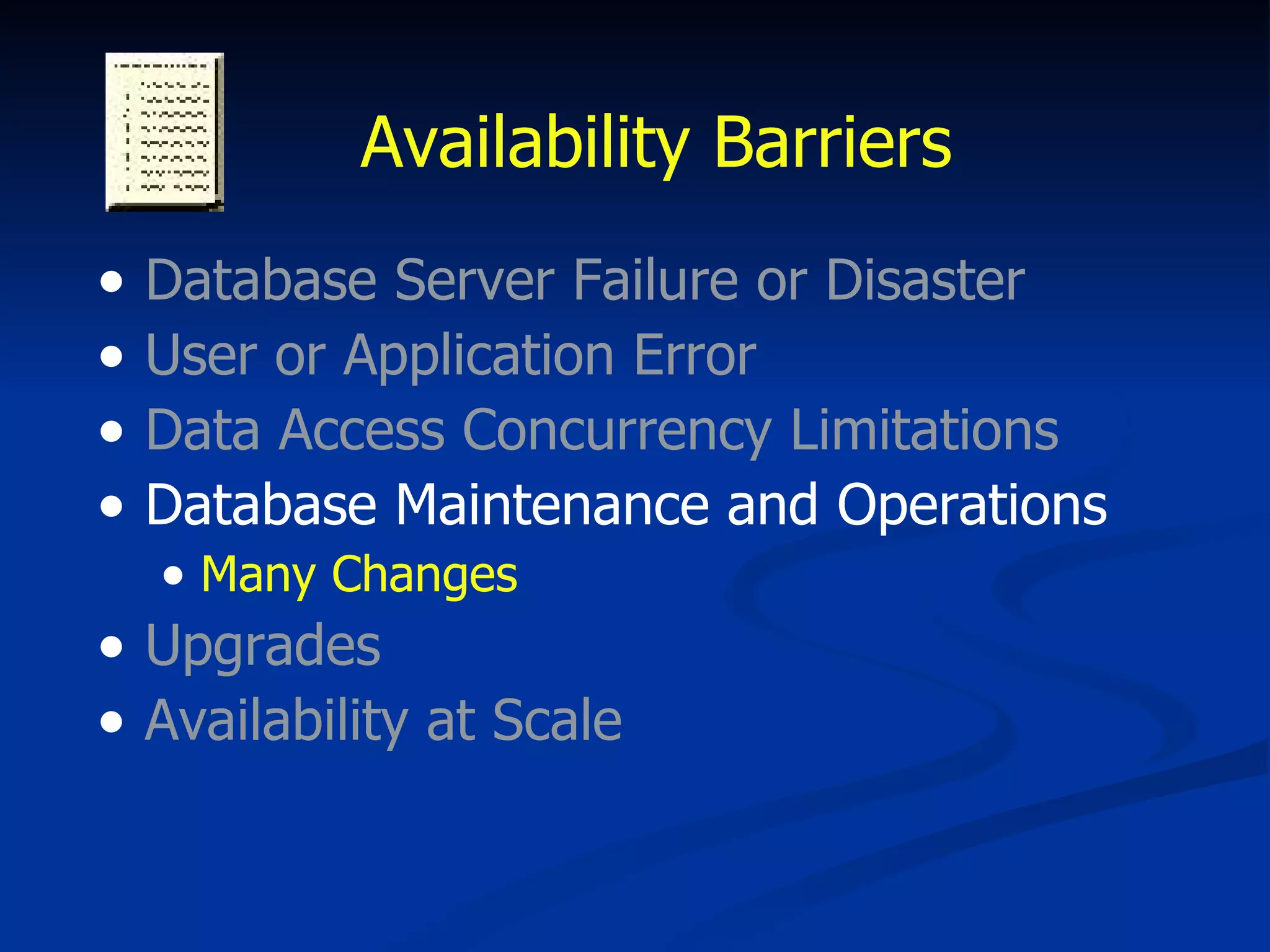 Availability Barriers Database Server Failure or Disaster User or Application Error Data Access Concurrency Limitations Database Maintenance and Operations Many Changes Upgrades Availability at Scale 