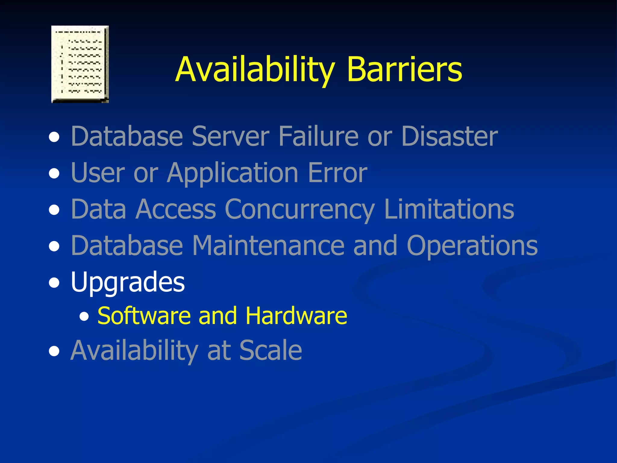 Availability Barriers Database Server Failure or Disaster User or Application Error Data Access Concurrency Limitations Database Maintenance and Operations Upgrades Software and Hardware Availability at Scale 