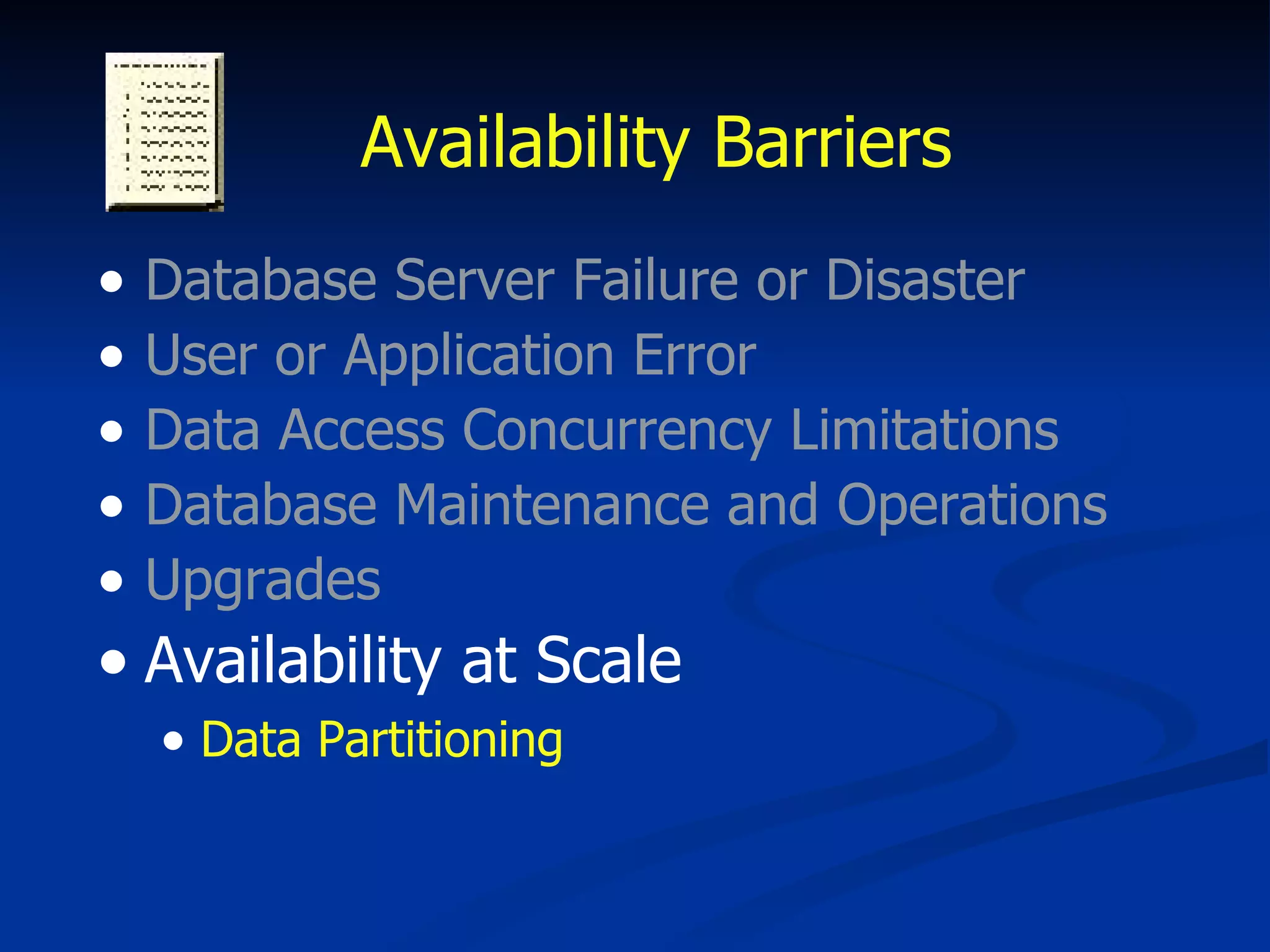 Availability Barriers Database Server Failure or Disaster User or Application Error Data Access Concurrency Limitations Database Maintenance and Operations Upgrades Availability at Scale Data Partitioning 