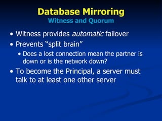 Database Mirroring Witness and Quorum Witness provides  automatic  failover Prevents “split brain” Does a lost connection mean the partner is down or is the network down? To become the Principal, a server must talk to at least one other server 