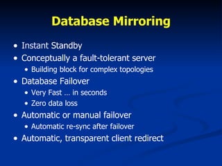 Database Mirroring Instant  Standby Conceptually a fault-tolerant server  Building block for complex topologies Database Failover Very Fast … in seconds Zero data loss Automatic or manual failover Automatic re-sync after failover Automatic, transparent client redirect 