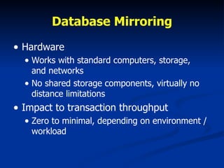 Database Mirroring Hardware Works with standard computers, storage, and networks No shared storage components, virtually no distance limitations Impact to transaction throughput Zero to minimal, depending on environment / workload 