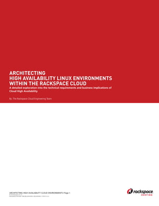ARCHITECTING
HIGH AVAILABILITY LINUX ENVIRONMENTS
WITHIN THE RACKSPACE CLOUD
A detailed exploration into the technical requirements and business implications of
Cloud High Availability

By: The Rackspace Cloud Engineering Team




ARCHITECTING HIGH AVAILABILITY CLOUD ENVIRONMENTS | Page 1
© 2010 Rackspace US, Inc.
RACKSPACE®HOSTING | 5000 WALZEM ROAD | SAN ANTONIO, TX 78212 U.S.A
 
