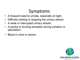 Symptoms A frequent need to urinate, especially at night. Difficulty starting or stopping the urinary stream. A weak or interrupted urinary stream. A painful or burning sensation during urination or ejaculation. Blood in urine or semen . 