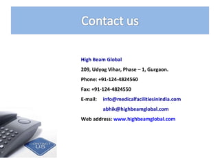 High Beam Global  209, Udyog Vihar, Phase – 1, Gurgaon.  Phone: +91-124-4824560 Fax: +91-124-4824550 E-mail:   info@medicalfacilitiesinindia.com  [email_address] Web address:  www.highbeamglobal.com   