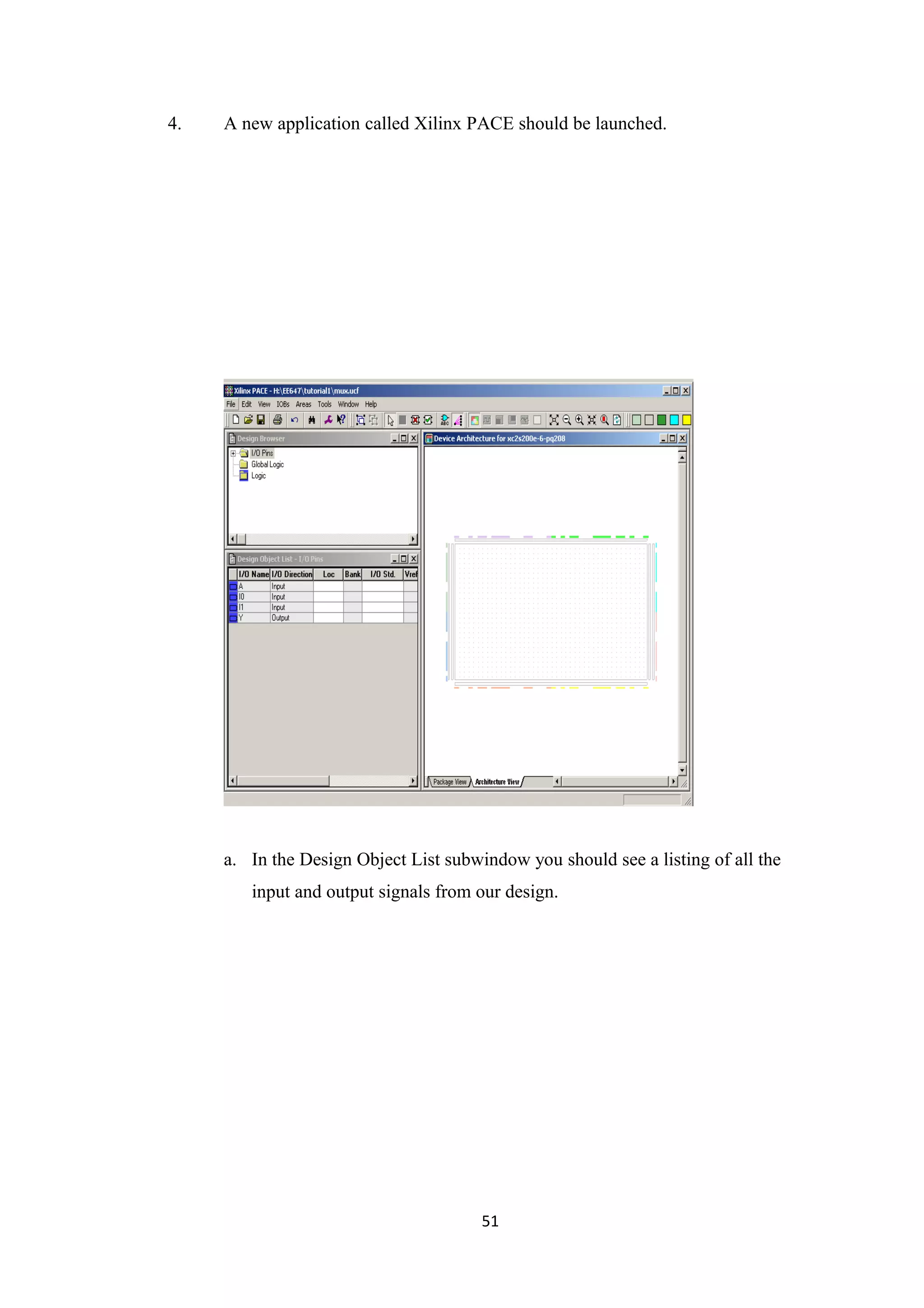 4.   A new application called Xilinx PACE should be launched.




     a. In the Design Object List subwindow you should see a listing of all the
        input and output signals from our design.




                                       51
 