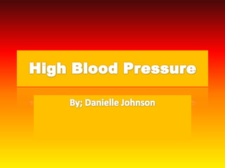 High Blood Pressure By; Danielle Johnson 