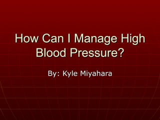 How Can I Manage High Blood Pressure? By: Kyle Miyahara 