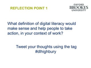 REFLECTION POINT 1



What definition of digital literacy would
make sense and help people to take
action, in your context of work?


     Tweet your thoughts using the tag
               #dlhighbury
 