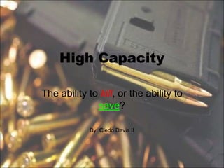 High Capacity
The ability to kill, or the ability to
save?
By: Cledo Davis II
 