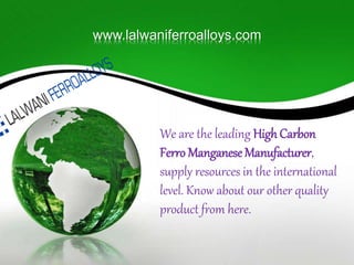 www.lalwaniferroalloys.com
We are the leading High Carbon
Ferro Manganese Manufacturer,
supply resources in the international
level. Know about our other quality
product from here.
 