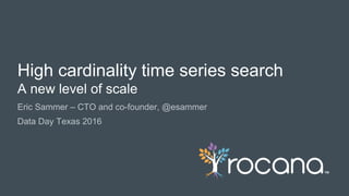 © Rocana, Inc. All Rights Reserved. | 1
Eric Sammer – CTO and co-founder, @esammer
Data Day Texas 2016
High cardinality time series search
A new level of scale
 