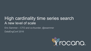 © Rocana, Inc. All Rights Reserved. | 1
Eric Sammer – CTO and co-founder, @esammer
DataEngConf 2016
High cardinality time series search
A new level of scale
 