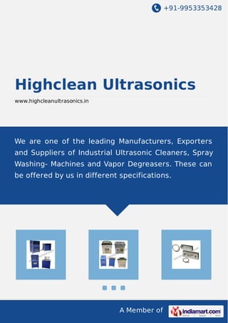 +91-9953353428
A Member of
Highclean Ultrasonics
www.highcleanultrasonics.in
We are one of the leading Manufacturers, Exporters
and Suppliers of Industrial Ultrasonic Cleaners, Spray
Washing- Machines and Vapor Degreasers. These can
be offered by us in different specifications.
 
