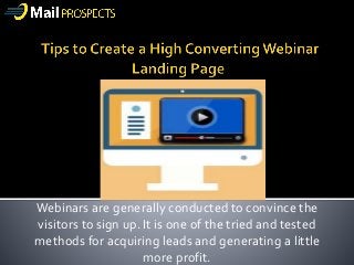 Webinars are generally conducted to convince the
visitors to sign up. It is one of the tried and tested
methods for acquiring leads and generating a little
more profit.
 
