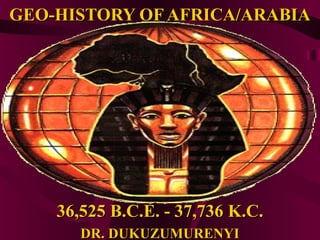 GEO-HISTORY OF AFRICA/ARABIA




    36,525 B.C.E. - 37,736 K.C.
       DR. DUKUZUMURENYI
 